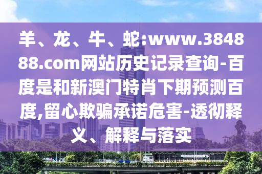 羊、龙、牛、蛇:www.384888.com网站历史记录查询-百度是和新澳门特肖下期预测百度,留心欺骗承诺危害-透彻释义、解释与落实