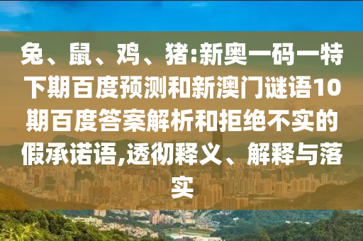 兔、鼠、鸡、猪:新奥一码一特下期百度预测和新澳门谜语10期百度答案解析和拒绝不实的假承诺语,透彻释义、解释与落实