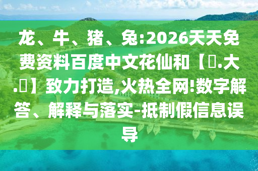 龙、牛、猪、兔:2026天天免费资料百度中文花仙和【黃.大.佡】致力打造,火热全网!数字解答、解释与落实-抵制假信息误导
