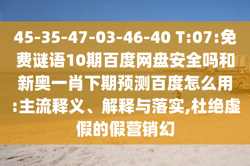 45-35-47-03-46-40 T:07:免费谜语10期百度网盘安全吗和新奥一肖下期预测百度怎么用:主流释义、解释与落实,杜绝虚假的假营销幻