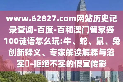 www.62827.com网站历史记录查询-百度-百和澳门管家婆100谜语怎么玩:牛、蛇、鼠、兔创新释义、专家解读解释与落实​-拒绝不实的假宣传影
