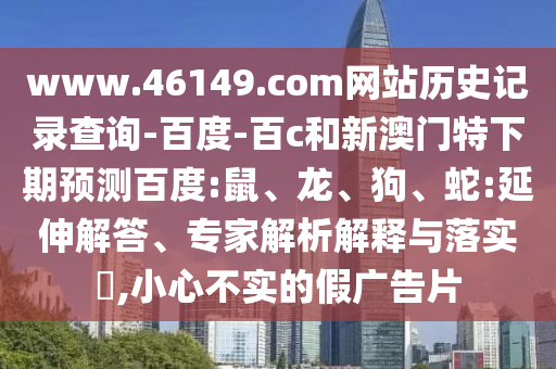 www.46149.com网站历史记录查询-百度-百c和新澳门特下期预测百度:鼠、龙、狗、蛇:延伸解答、专家解析解释与落实​,小心不实的假广告片