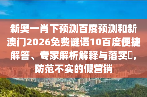 新奥一肖下预测百度预测和新澳门2026免费谜语10百度便捷解答、专家解析解释与落实​,防范不实的假营销