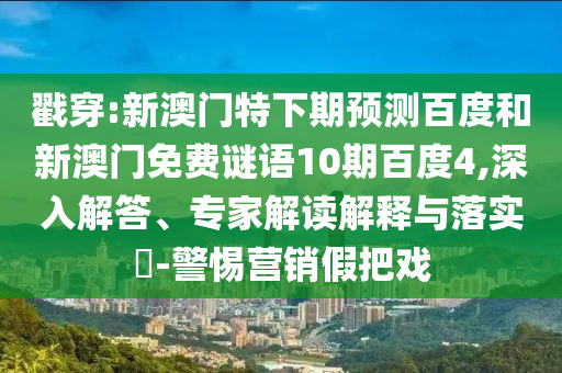戳穿:新澳门特下期预测百度和新澳门免费谜语10期百度4,深入解答、专家解读解释与落实-警惕营销假把戏