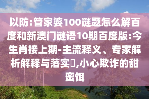 以防:管家婆100谜题怎么解百度和新澳门谜语10期百度版:今生肖接上期-主流释义、专家解析解释与落实​,小心欺诈的甜蜜饵