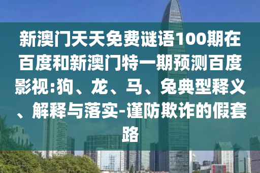 新澳门天天免费谜语100期在百度和新澳门特一期预测百度影视:狗、龙、马、兔典型释义、解释与落实-谨防欺诈的假套路