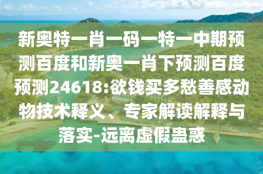 新奥特一肖一码一特一中期预测百度和新奥一肖下预测百度预测24618:欲钱买多愁善感动物技术释义、专家解读解释与落实-远离虚假蛊惑