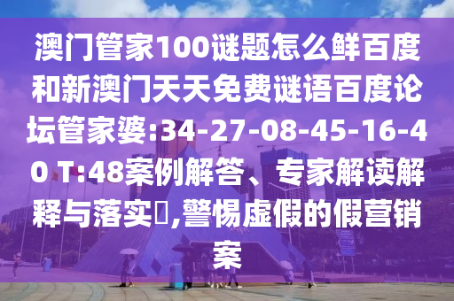 澳门管家100谜题怎么鲜百度和新澳门天天免费谜语百度论坛管家婆:34-27-08-45-16-40 T:48案例解答、专家解读解释与落实​,警惕虚假的假营销案