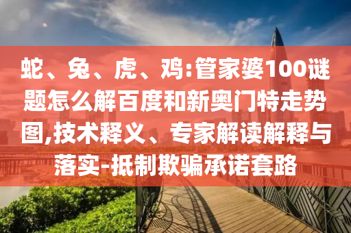 蛇、兔、虎、鸡:管家婆100谜题怎么解百度和新奥门特走势图,技术释义、专家解读解释与落实-抵制欺骗承诺套路