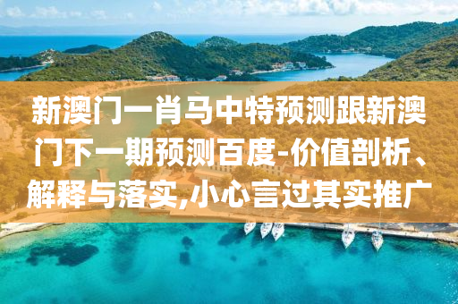 新澳门一肖马中特预测跟新澳门下一期预测百度-价值剖析、解释与落实,小心言过其实推广
