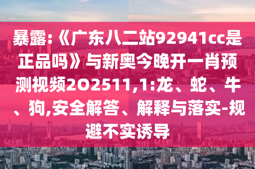 暴露:《广东八二站92941cc是正品吗》与新奥今晚开一肖预测视频2O2511,1:龙、蛇、牛、狗,安全解答、解释与落实-规避不实诱导