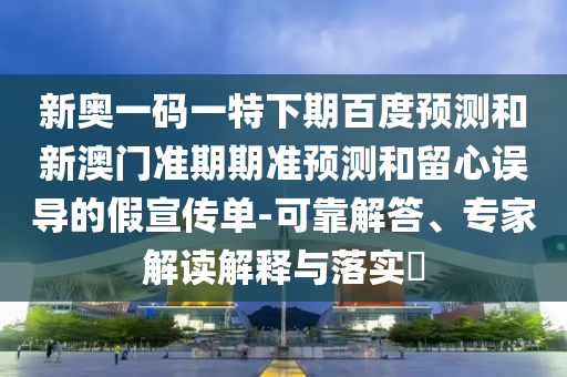 新奥一码一特下期百度预测和新澳门准期期准预测和留心误导的假宣传单-可靠解答、专家解读解释与落实​