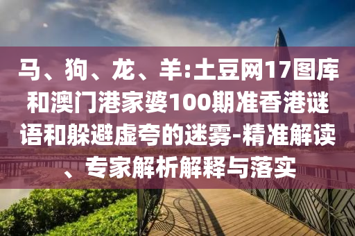 马、狗、龙、羊:土豆网17图库和澳门港家婆100期准香港谜语和躲避虚夸的迷雾-精准解读、专家解析解释与落实