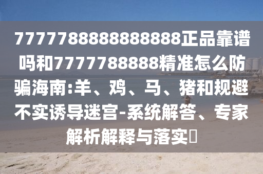 7777788888888888正品靠谱吗和7777788888精准怎么防骗海南:羊、鸡、马、猪和规避不实诱导迷宫-系统解答、专家解析解释与落实​