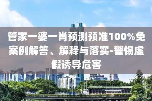 管家一婆一肖预测预准100%免案例解答、解释与落实-警惕虚假诱导危害
