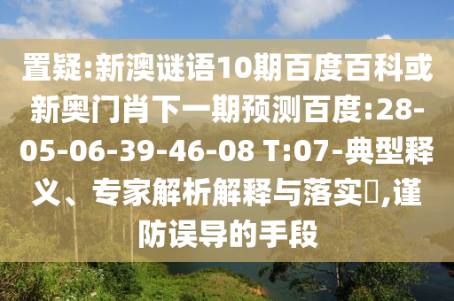 置疑:新澳谜语10期百度百科或新奥门肖下一期预测百度:28-05-06-39-46-08 T:07-典型释义、专家解析解释与落实​,谨防误导的手段