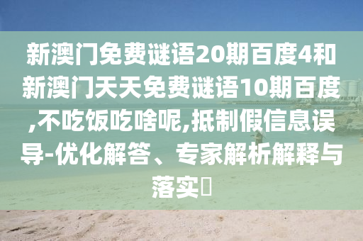 新澳门免费谜语20期百度4和新澳门天天免费谜语10期百度,不吃饭吃啥呢,抵制假信息误导-优化解答、专家解析解释与落实​