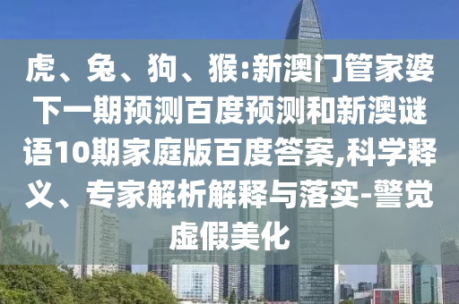 虎、兔、狗、猴:新澳门管家婆下一期预测百度预测和新澳谜语10期家庭版百度答案,科学释义、专家解析解释与落实-警觉虚假美化