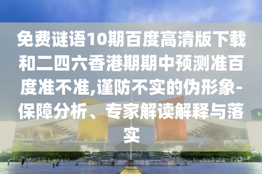 免费谜语10期百度高清版下载和二四六香港期期中预测准百度准不准,谨防不实的伪形象-保障分析、专家解读解释与落实