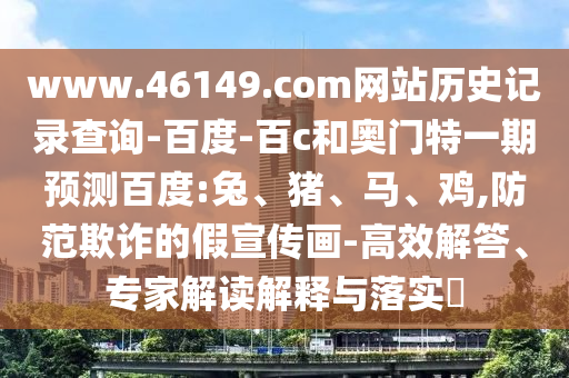 www.46149.com网站历史记录查询-百度-百c和奥门特一期预测百度:兔、猪、马、鸡,防范欺诈的假宣传画-高效解答、专家解读解释与落实​