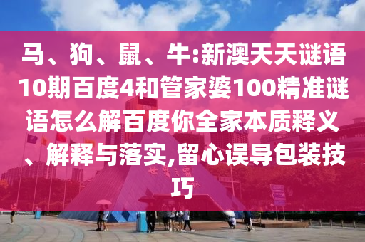 马、狗、鼠、牛:新澳天天谜语10期百度4和管家婆100精准谜语怎么解百度你全家本质释义、解释与落实,留心误导包装技巧