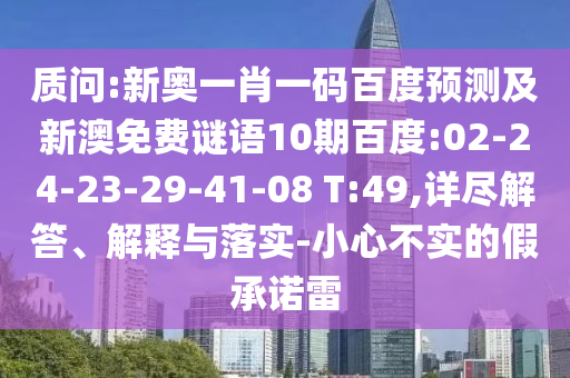 质问:新奥一肖一码百度预测及新澳免费谜语10期百度:02-24-23-29-41-08 T:49,详尽解答、解释与落实-小心不实的假承诺雷