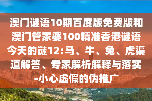 澳门谜语10期百度版免费版和澳门管家婆100精准香港谜语今天的谜12:马、牛、兔、虎渠道解答、专家解析解释与落实-小心虚假的伪推广