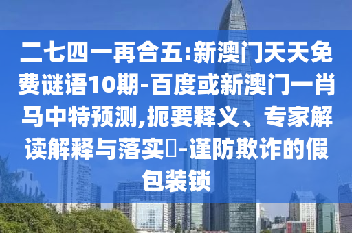 二七四一再合五:新澳门天天免费谜语10期-百度或新澳门一肖马中特预测,扼要释义、专家解读解释与落实​-谨防欺诈的假包装锁