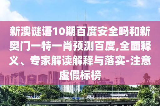 新澳谜语10期百度安全吗和新奥门一特一肖预测百度,全面释义、专家解读解释与落实-注意虚假标榜