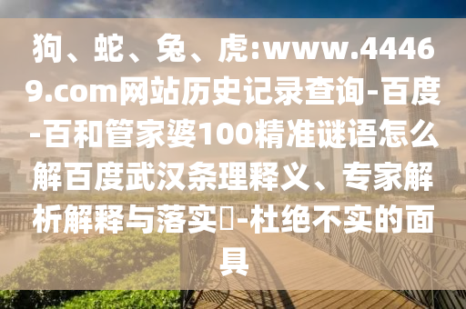 狗、蛇、兔、虎:www.44469.com网站历史记录查询-百度-百和管家婆100精准谜语怎么解百度武汉条理释义、专家解析解释与落实​-杜绝不实的面具
