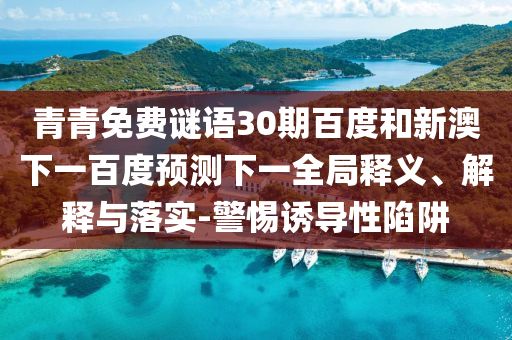 青青免费谜语30期百度和新澳下一百度预测下一全局释义、解释与落实-警惕诱导性陷阱