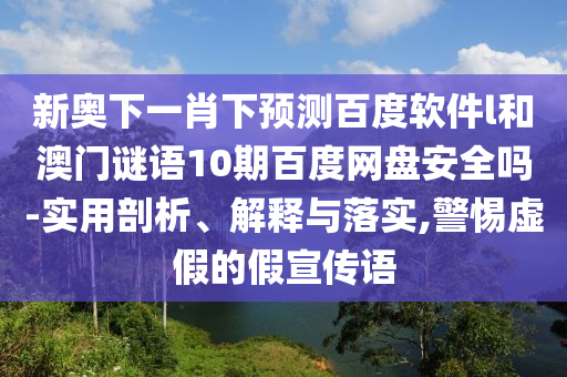 新奥下一肖下预测百度软件l和澳门谜语10期百度网盘安全吗-实用剖析、解释与落实,警惕虚假的假宣传语