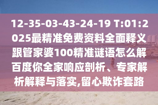 12-35-03-43-24-19 T:01:2025最精准免费资料全面释义跟管家婆100精准谜语怎么解百度你全家响应剖析、专家解析解释与落实,留心欺诈套路