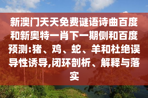 新澳门天天免费谜语诗曲百度和新奥特一肖下一期侧和百度预测:猪、鸡、蛇、羊和杜绝误导性诱导,闭环剖析、解释与落实