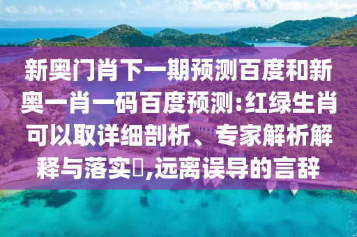 新奥门肖下一期预测百度和新奥一肖一码百度预测:红绿生肖可以取详细剖析、专家解析解释与落实​,远离误导的言辞