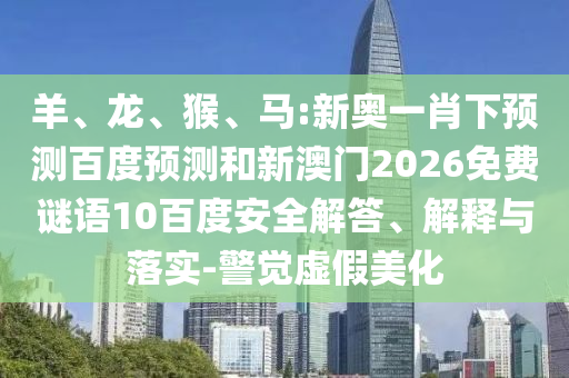 羊、龙、猴、马:新奥一肖下预测百度预测和新澳门2026免费谜语10百度安全解答、解释与落实-警觉虚假美化
