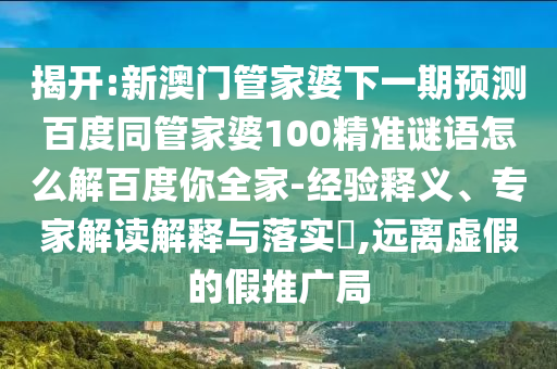 揭开:新澳门管家婆下一期预测百度同管家婆100精准谜语怎么解百度你全家-经验释义、专家解读解释与落实,远离虚假的假推广局