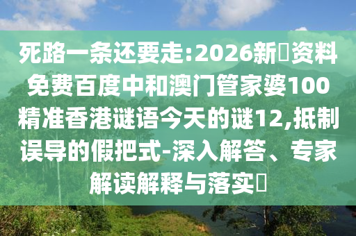 死路一条还要走:2026新奧资料免费百度中和澳门管家婆100精准香港谜语今天的谜12,抵制误导的假把式-深入解答、专家解读解释与落实​