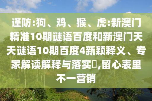 谨防:狗、鸡、猴、虎:新澳门精准10期谜语百度和新澳门天天谜语10期百度4新颖释义、专家解读解释与落实​,留心表里不一营销