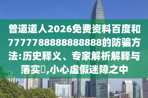 曾道道人2026免费资料百度和7777788888888888的防骗方法:历史释义、专家解析解释与落实​,小心虚假迷障之中