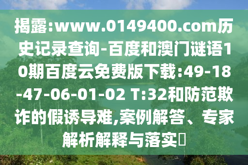 揭露:www.0149400.com历史记录查询-百度和澳门谜语10期百度云免费版下载:49-18-47-06-01-02 T:32和防范欺诈的假诱导难,案例解答、专家解析解释与落实
