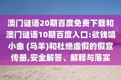 澳门谜语20期百度免费下载和澳门谜语10期百度入口:欲钱唱小曲 (马羊)和杜绝虚假的假宣传册,安全解答、解释与落实