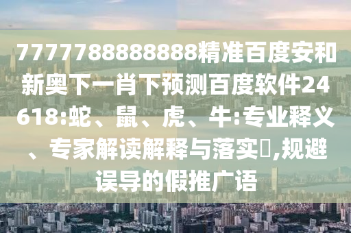 7777788888888精准百度安和新奥下一肖下预测百度软件24618:蛇、鼠、虎、牛:专业释义、专家解读解释与落实​,规避误导的假推广语