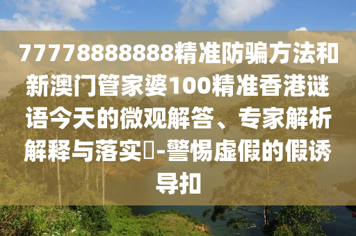 77778888888精准防骗方法和新澳门管家婆100精准香港谜语今天的微观解答、专家解析解释与落实​-警惕虚假的假诱导扣