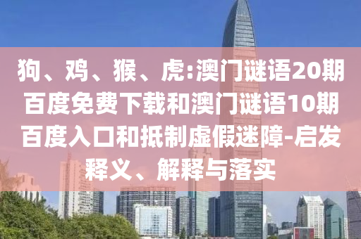 狗、鸡、猴、虎:澳门谜语20期百度免费下载和澳门谜语10期百度入口和抵制虚假迷障-启发释义、解释与落实