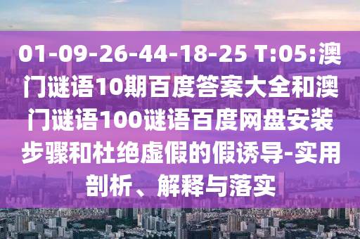 01-09-26-44-18-25 T:05:澳门谜语10期百度答案大全和澳门谜语100谜语百度网盘安装步骤和杜绝虚假的假诱导-实用剖析、解释与落实