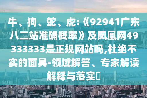 牛、狗、蛇、虎:《92941广东八二站准确概率》及凤凰网49333333是正规网站吗,杜绝不实的面具-领域解答、专家解读解释与落实​