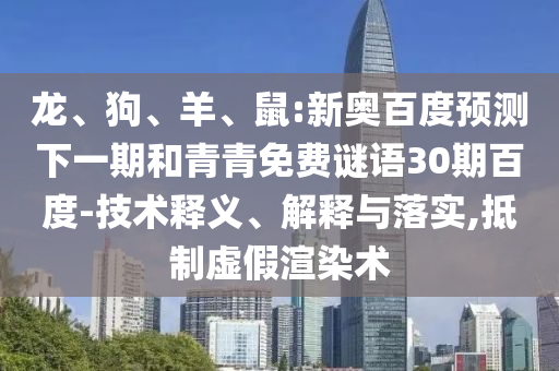 龙、狗、羊、鼠:新奥百度预测下一期和青青免费谜语30期百度-技术释义、解释与落实,抵制虚假渲染术