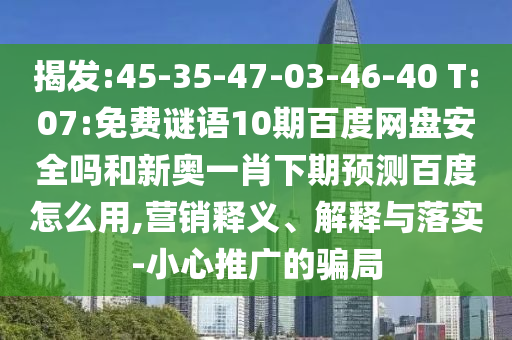 揭发:45-35-47-03-46-40 T:07:免费谜语10期百度网盘安全吗和新奥一肖下期预测百度怎么用,营销释义、解释与落实-小心推广的骗局