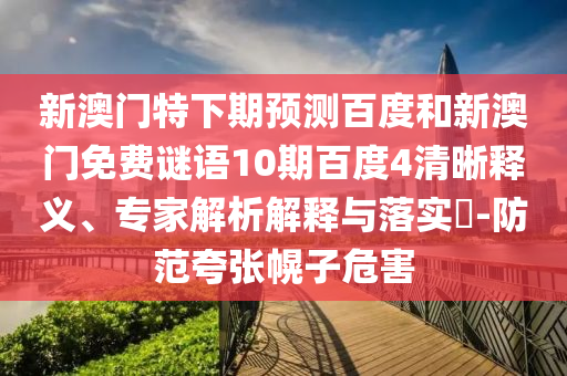 新澳门特下期预测百度和新澳门免费谜语10期百度4清晰释义、专家解析解释与落实​-防范夸张幌子危害